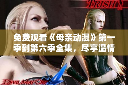 免费观看《母亲动漫》第一季到第六季全集，尽享温情故事