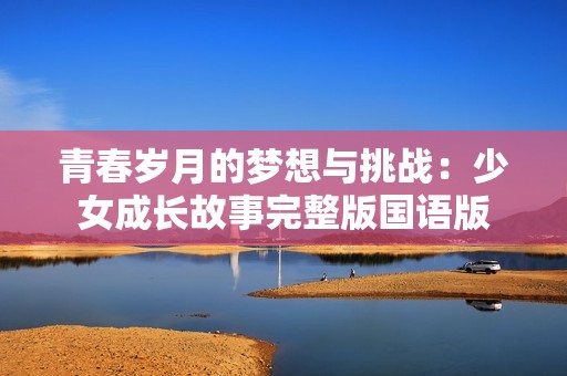 青春岁月的梦想与挑战：少女成长故事完整版国语版