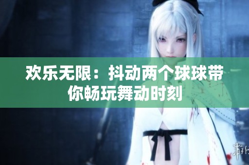 欢乐无限：抖动两个球球带你畅玩舞动时刻