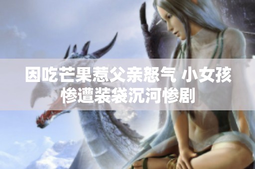 因吃芒果惹父亲怒气 小女孩惨遭装袋沉河惨剧