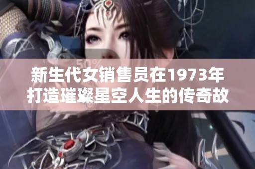 新生代女销售员在1973年打造璀璨星空人生的传奇故事