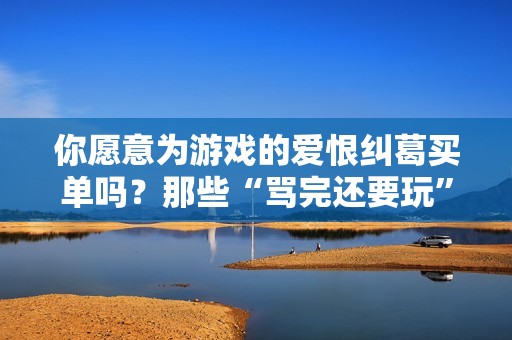 你愿意为游戏的爱恨纠葛买单吗？那些“骂完还要玩”的作品盘点