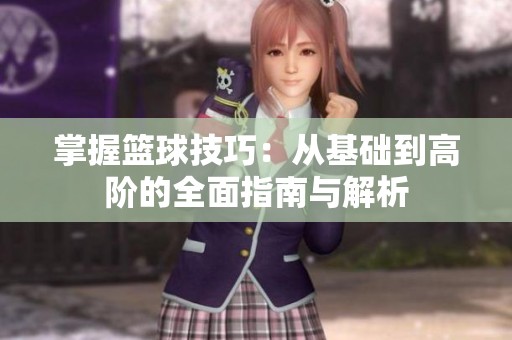 掌握篮球技巧：从基础到高阶的全面指南与解析