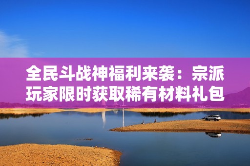 全民斗战神福利来袭：宗派玩家限时获取稀有材料礼包