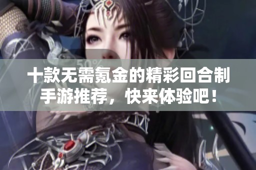 十款无需氪金的精彩回合制手游推荐，快来体验吧！
