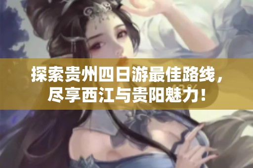 探索贵州四日游最佳路线，尽享西江与贵阳魅力！