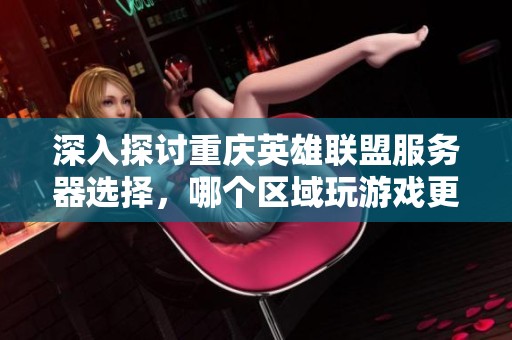 深入探讨重庆英雄联盟服务器选择，哪个区域玩游戏更加流畅舒适