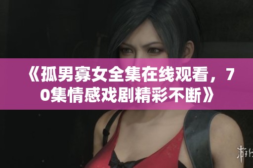 《孤男寡女全集在线观看，70集情感戏剧精彩不断》