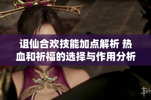 诅仙合欢技能加点解析 热血和祈福的选择与作用分析