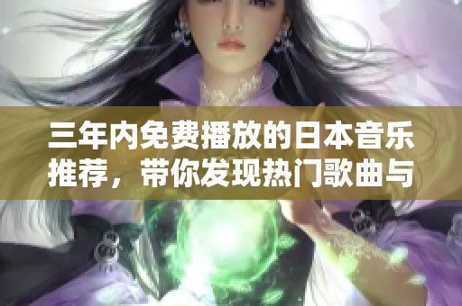 三年内免费播放的日本音乐推荐，带你发现热门歌曲与艺人