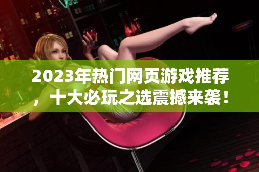 2023年热门网页游戏推荐，十大必玩之选震撼来袭！