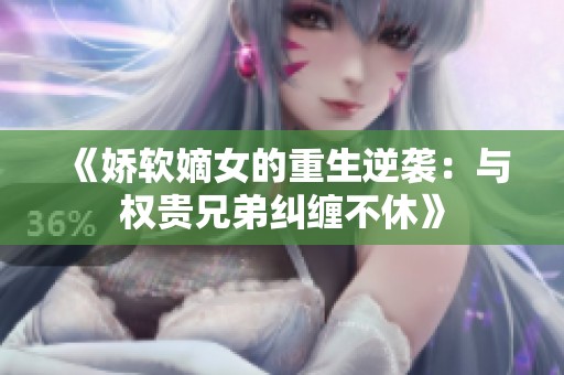 《娇软嫡女的重生逆袭：与权贵兄弟纠缠不休》