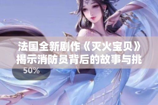 法国全新剧作《灭火宝贝》揭示消防员背后的故事与挑战