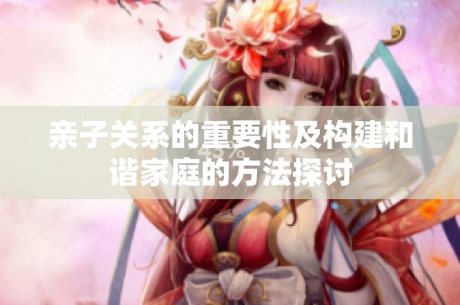 亲子关系的重要性及构建和谐家庭的方法探讨