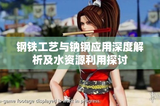 钢铁工艺与钠钢应用深度解析及水资源利用探讨