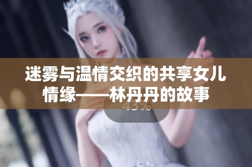 迷雾与温情交织的共享女儿情缘——林丹丹的故事