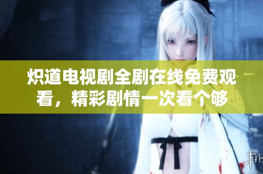 炽道电视剧全剧在线免费观看，精彩剧情一次看个够