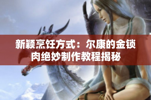 新颖烹饪方式：尔康的金锁肉绝妙制作教程揭秘