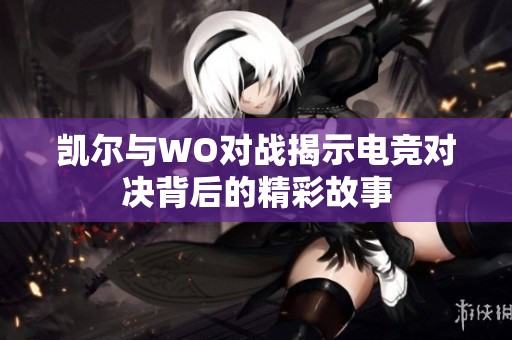 凯尔与WO对战揭示电竞对决背后的精彩故事