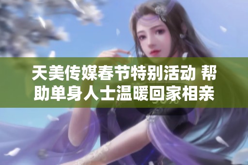 天美传媒春节特别活动 帮助单身人士温暖回家相亲