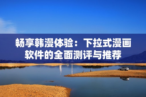 畅享韩漫体验：下拉式漫画软件的全面测评与推荐