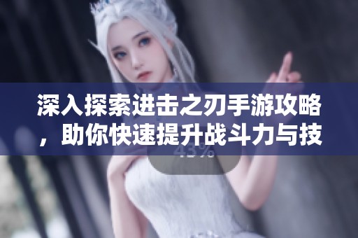 深入探索进击之刃手游攻略，助你快速提升战斗力与技能技巧