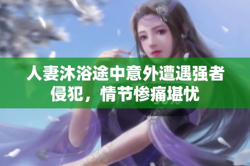 人妻沐浴途中意外遭遇强者侵犯，情节惨痛堪忧