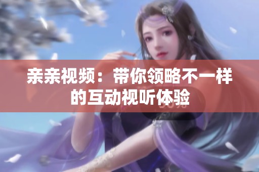 亲亲视频：带你领略不一样的互动视听体验