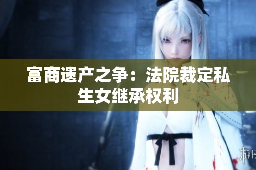富商遗产之争：法院裁定私生女继承权利