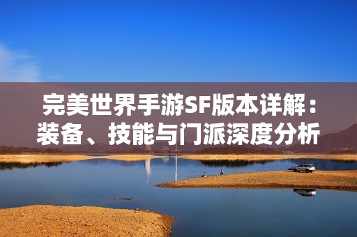 完美世界手游SF版本详解：装备、技能与门派深度分析指南