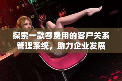 探索一款零费用的客户关系管理系统，助力企业发展