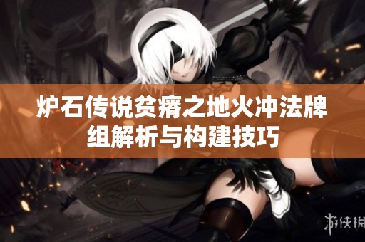炉石传说贫瘠之地火冲法牌组解析与构建技巧