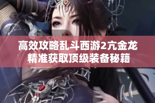 高效攻略乱斗西游2亢金龙 精准获取顶级装备秘籍