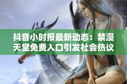 抖音小时报最新动态：禁漫天堂免费入口引发社会热议