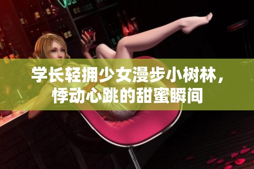 学长轻拥少女漫步小树林，悸动心跳的甜蜜瞬间
