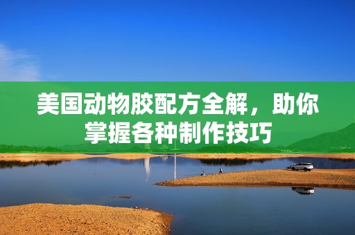 美国动物胶配方全解，助你掌握各种制作技巧