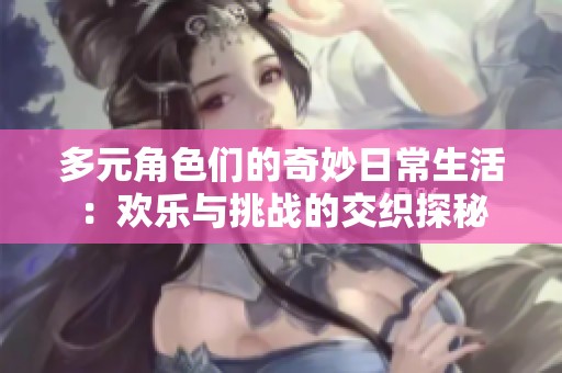 多元角色们的奇妙日常生活：欢乐与挑战的交织探秘
