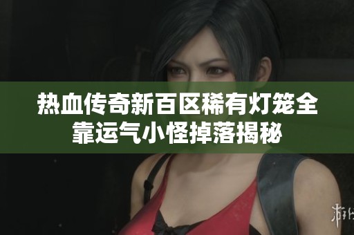热血传奇新百区稀有灯笼全靠运气小怪掉落揭秘