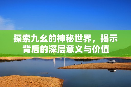 探索九幺的神秘世界，揭示背后的深层意义与价值