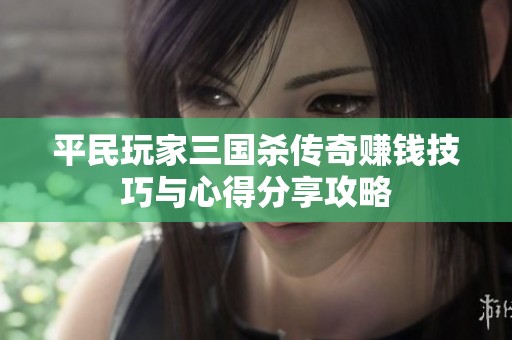 平民玩家三国杀传奇赚钱技巧与心得分享攻略