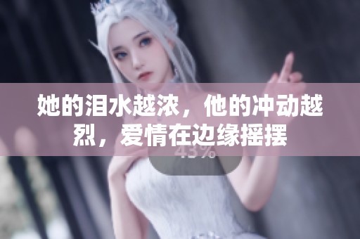 她的泪水越浓，他的冲动越烈，爱情在边缘摇摆