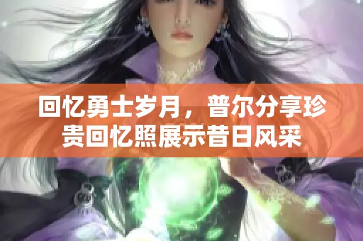 回忆勇士岁月，普尔分享珍贵回忆照展示昔日风采