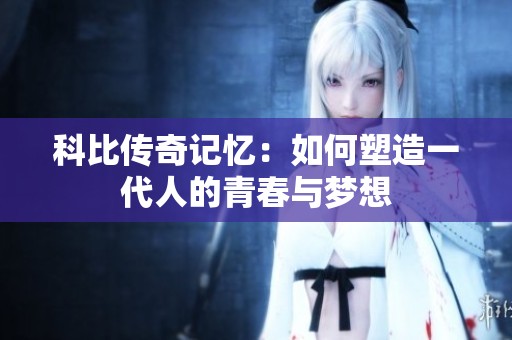 科比传奇记忆：如何塑造一代人的青春与梦想