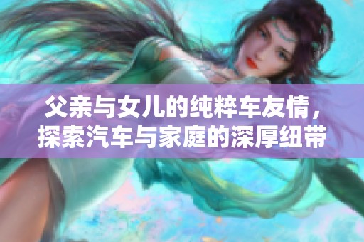 父亲与女儿的纯粹车友情，探索汽车与家庭的深厚纽带