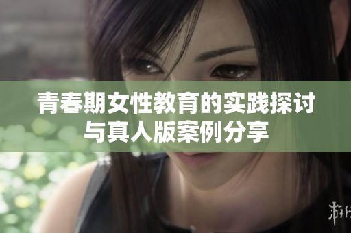 青春期女性教育的实践探讨与真人版案例分享