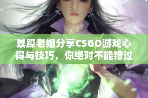 暴躁老姐分享CSGO游戏心得与技巧，你绝对不能错过！