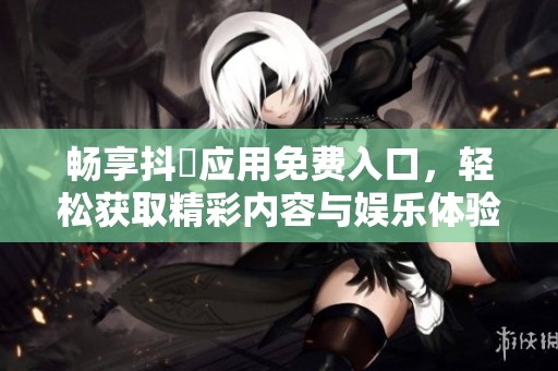 畅享抖抈应用免费入口，轻松获取精彩内容与娱乐体验