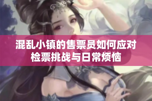 混乱小镇的售票员如何应对检票挑战与日常烦恼