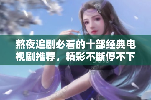 熬夜追剧必看的十部经典电视剧推荐，精彩不断停不下来