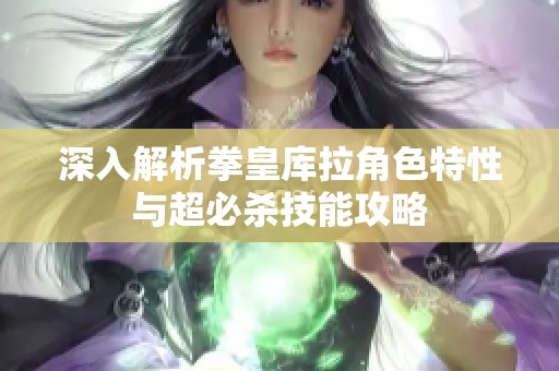 深入解析拳皇库拉角色特性与超必杀技能攻略